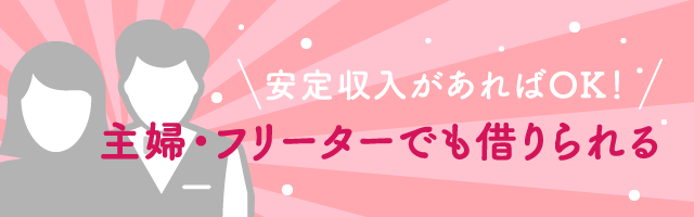 安定収入があればOK！主婦・フリーターでも借りられる